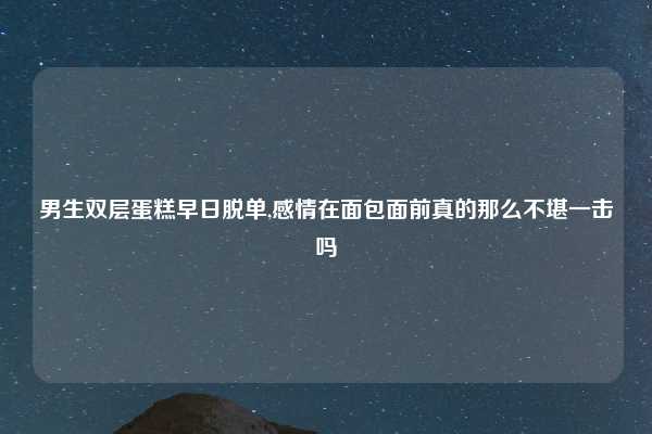 男生双层蛋糕早日脱单,感情在面包面前真的那么不堪一击吗