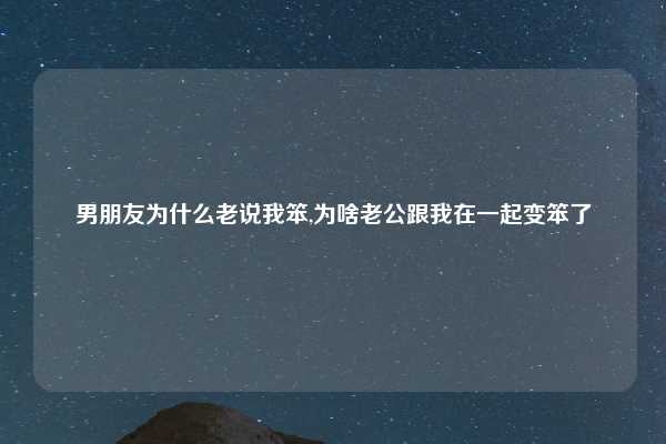 男朋友为什么老说我笨,为啥老公跟我在一起变笨了