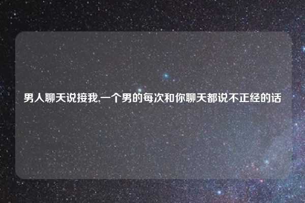 男人聊天说接我,一个男的每次和你聊天都说不正经的话