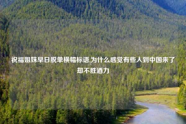 祝福姐妹早日脱单横幅标语,为什么感觉有些人到中国来了却不胜酒力