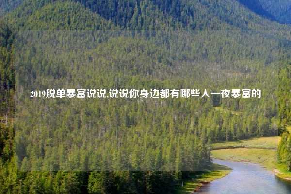 2019脱单暴富说说,说说你身边都有哪些人一夜暴富的