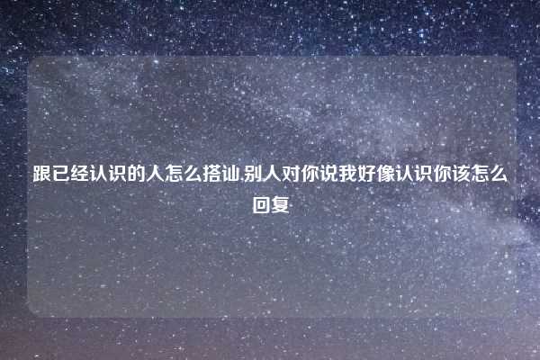 跟已经认识的人怎么搭讪,别人对你说我好像认识你该怎么回复