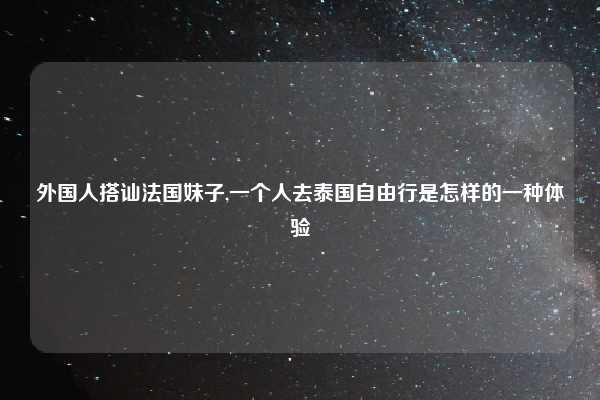 外国人搭讪法国妹子,一个人去泰国自由行是怎样的一种体验
