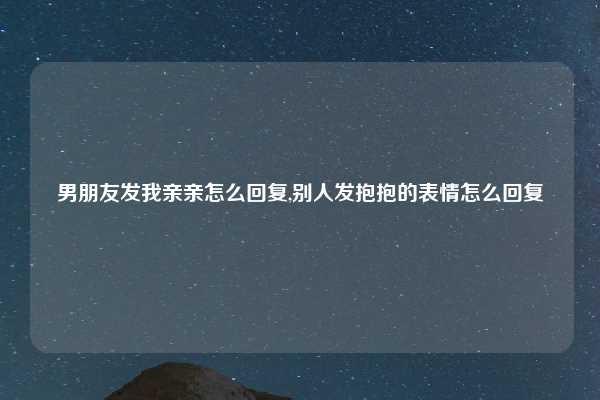 男朋友发我亲亲怎么回复,别人发抱抱的表情怎么回复