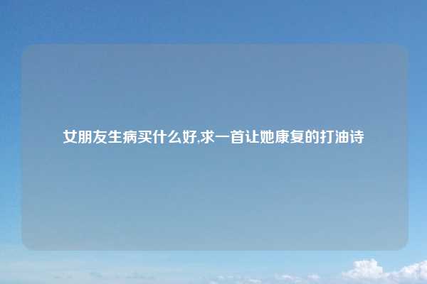 女朋友生病买什么好,求一首让她康复的打油诗