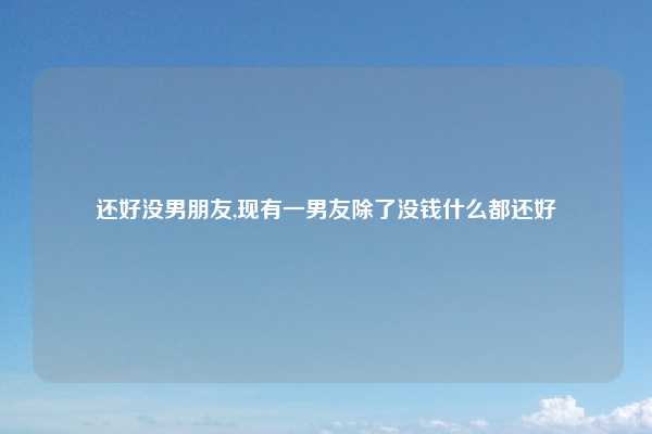 还好没男朋友,现有一男友除了没钱什么都还好