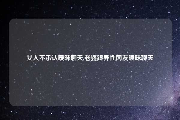 女人不承认暧昧聊天,老婆跟异性网友暧昧聊天