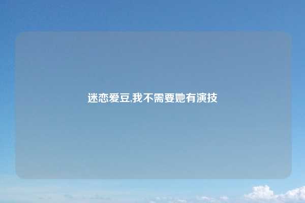 迷恋爱豆,我不需要她有演技