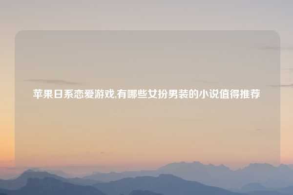 苹果日系恋爱游戏,有哪些女扮男装的小说值得推荐