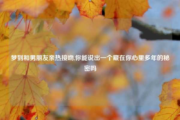 梦到和男朋友亲热接吻,你能说出一个藏在你心里多年的秘密吗