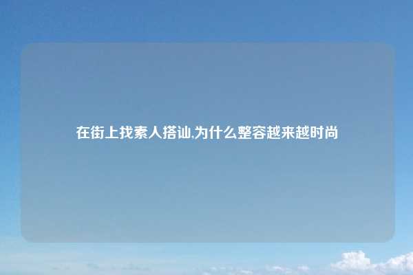在街上找素人搭讪,为什么整容越来越时尚