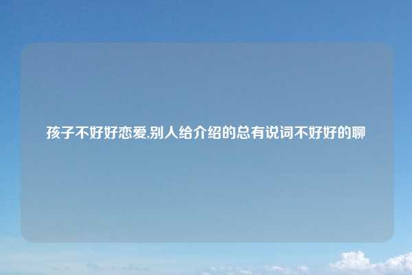 孩子不好好恋爱,别人给介绍的总有说词不好好的聊