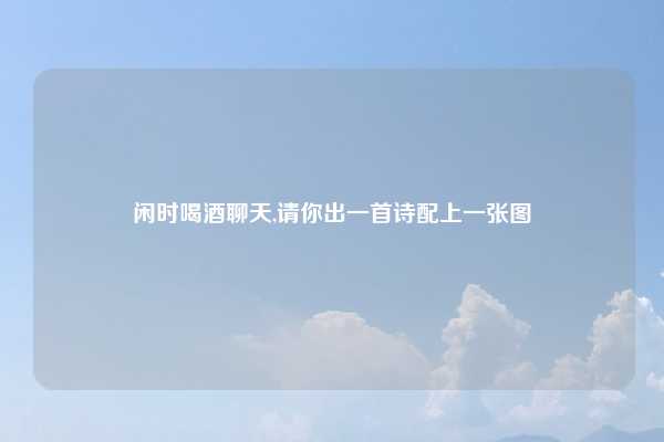 闲时喝酒聊天,请你出一首诗配上一张图