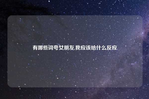 有哪些词夸女朋友,我应该给什么反应