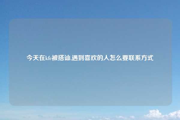 今天在kfc被搭讪,遇到喜欢的人怎么要联系方式