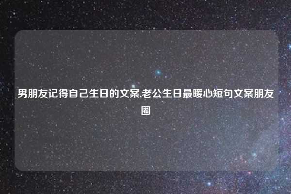 男朋友记得自己生日的文案,老公生日最暖心短句文案朋友圈