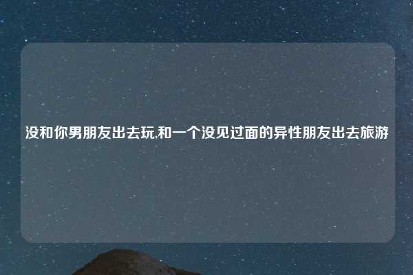 没和你男朋友出去玩,和一个没见过面的异性朋友出去旅游