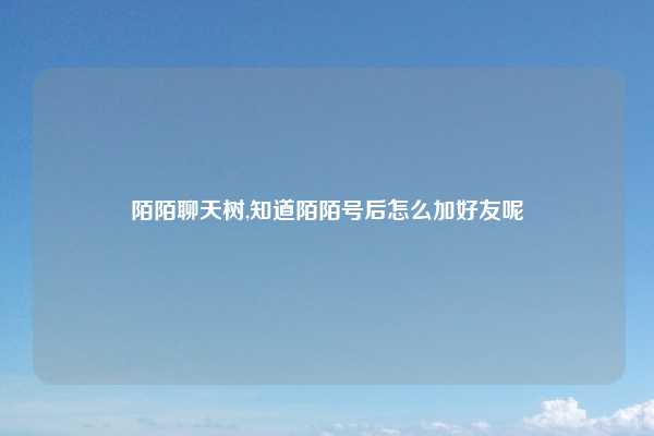 陌陌聊天树,知道陌陌号后怎么加好友呢