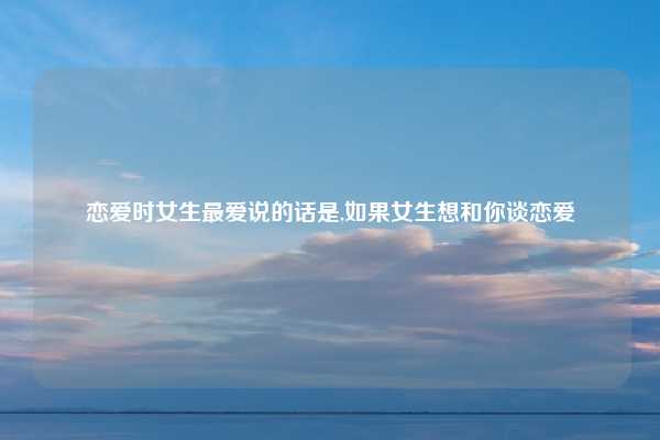 恋爱时女生最爱说的话是,如果女生想和你谈恋爱