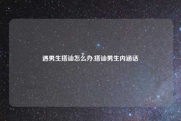 遇男生搭讪怎么办,搭讪男生内涵话