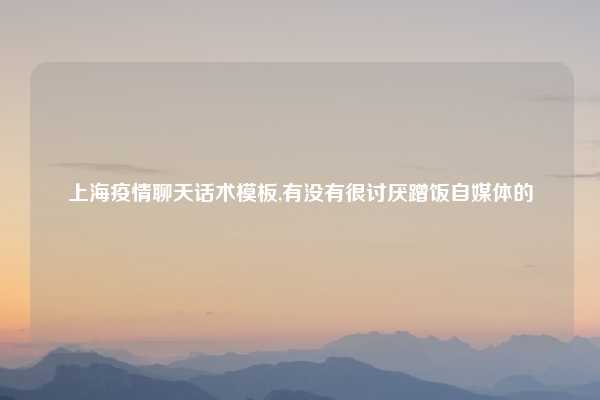 上海疫情聊天话术模板,有没有很讨厌蹭饭自媒体的
