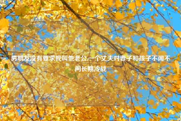 男朋友没有要求我叫他老公,一个丈夫对妻子和孩子不闻不问长期冷战