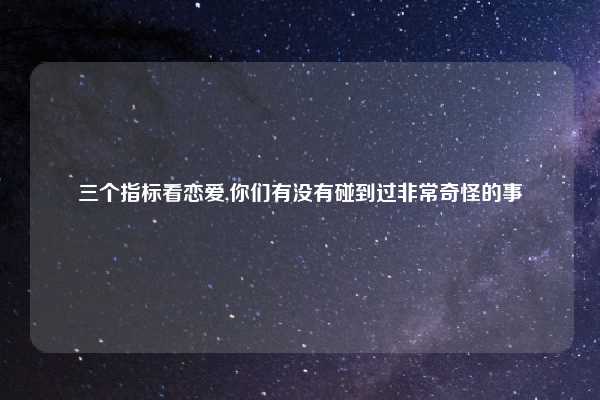 三个指标看恋爱,你们有没有碰到过非常奇怪的事