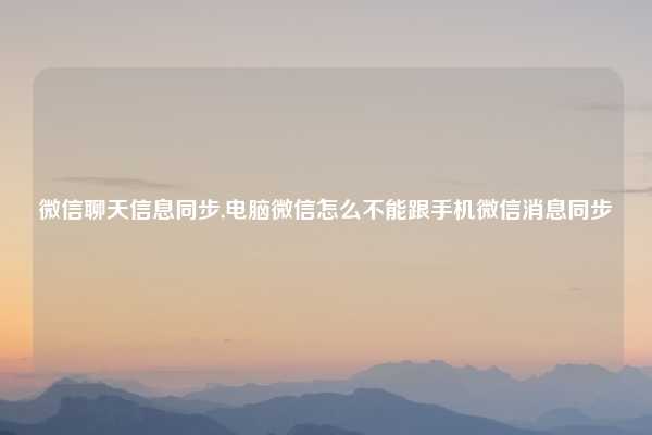 微信聊天信息同步,电脑微信怎么不能跟手机微信消息同步