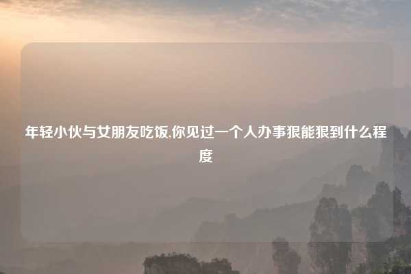 年轻小伙与女朋友吃饭,你见过一个人办事狠能狠到什么程度