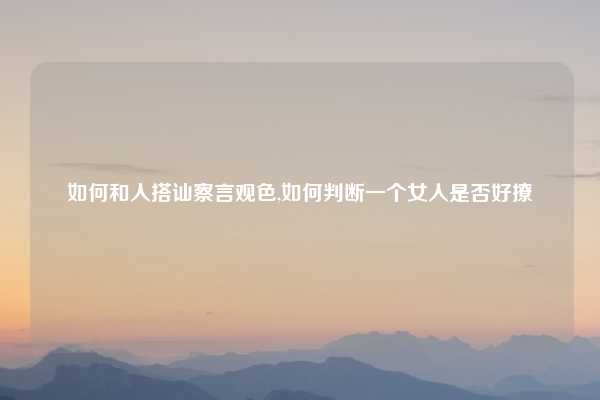 如何和人搭讪察言观色,如何判断一个女人是否好撩