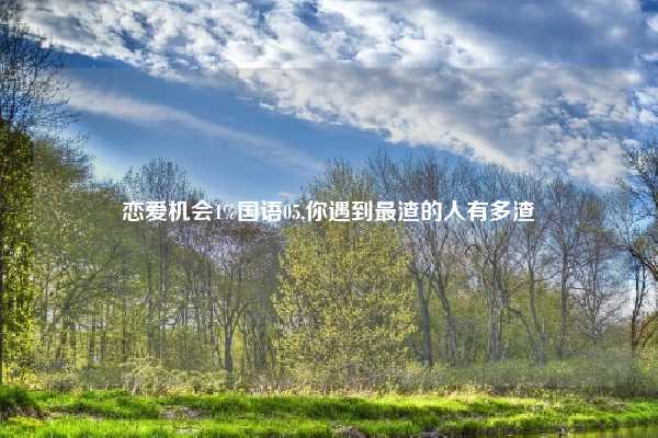 恋爱机会1%国语05,你遇到最渣的人有多渣