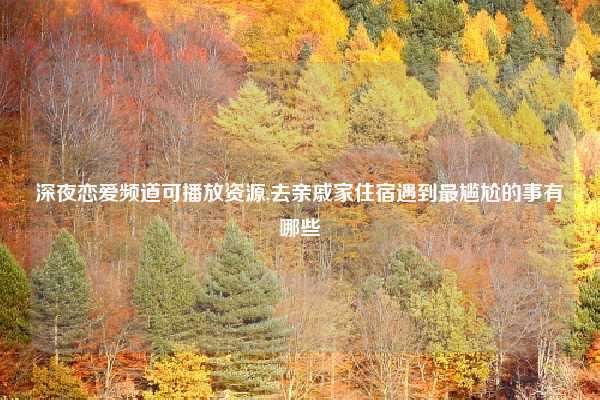 深夜恋爱频道可播放资源,去亲戚家住宿遇到最尴尬的事有哪些