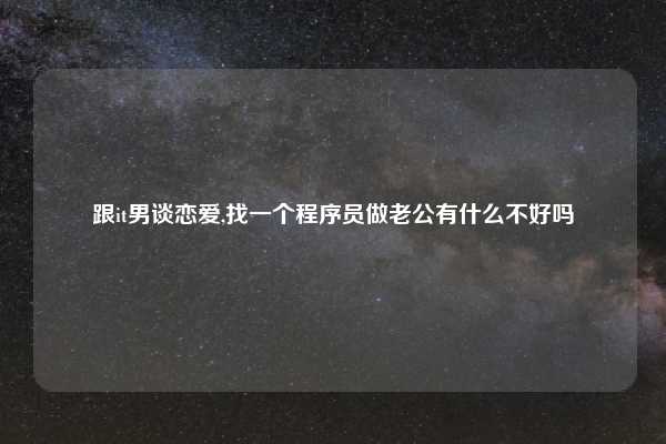 跟it男谈恋爱,找一个程序员做老公有什么不好吗