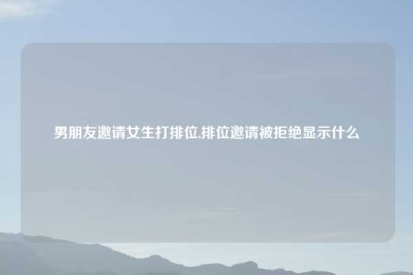男朋友邀请女生打排位,排位邀请被拒绝显示什么