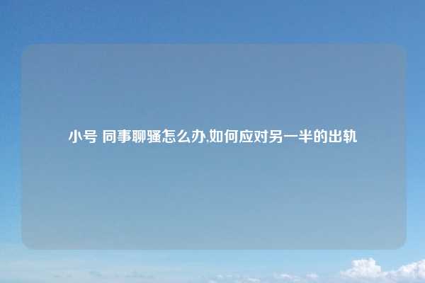 小号 同事聊骚怎么办,如何应对另一半的出轨