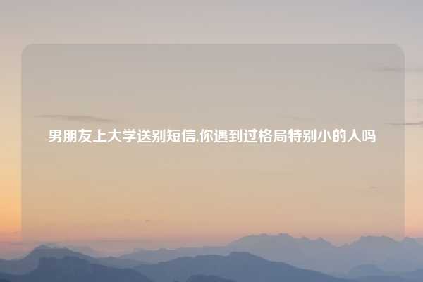 男朋友上大学送别短信,你遇到过格局特别小的人吗