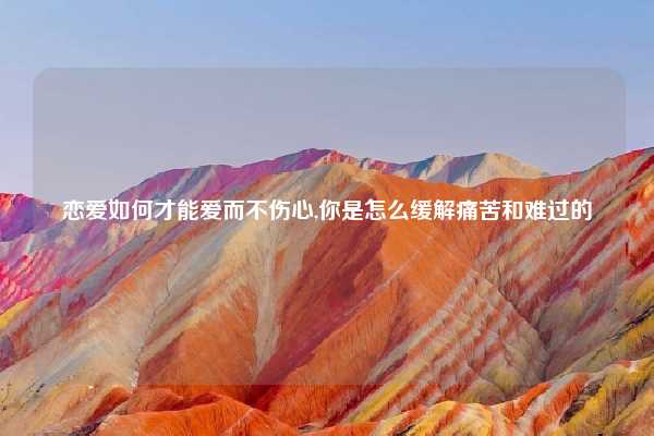 恋爱如何才能爱而不伤心,你是怎么缓解痛苦和难过的
