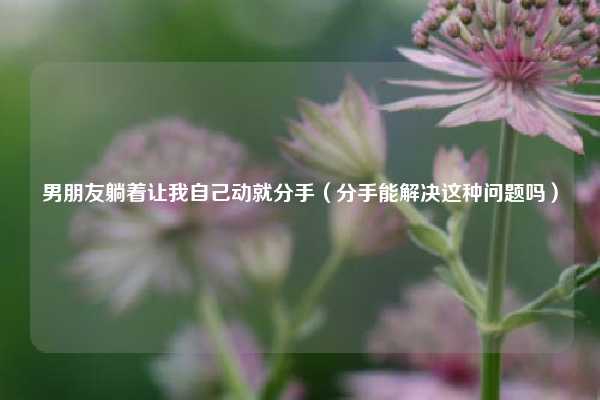 男朋友躺着让我自己动就分手（分手能解决这种问题吗）