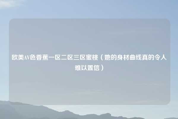 欧美AV色香蕉一区二区三区蜜桃（她的身材曲线真的令人难以置信）