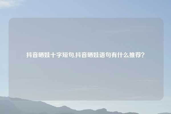 抖音晒娃十字短句,抖音晒娃语句有什么推荐？