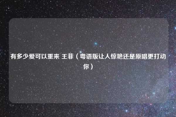 有多少爱可以重来 王菲（粤语版让人惊艳还是原唱更打动你）