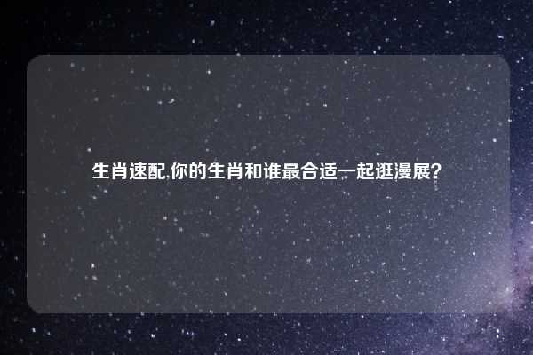 生肖速配,你的生肖和谁最合适一起逛漫展？