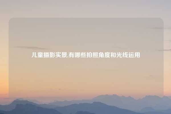 儿童摄影实景,有哪些拍照角度和光线运用