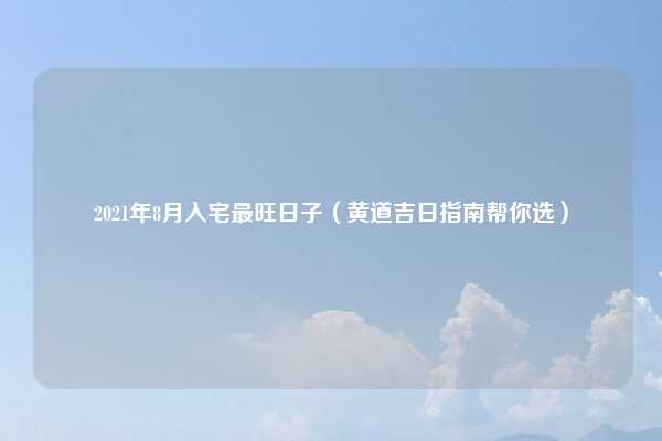 2021年8月入宅最旺日子（黄道吉日指南帮你选）