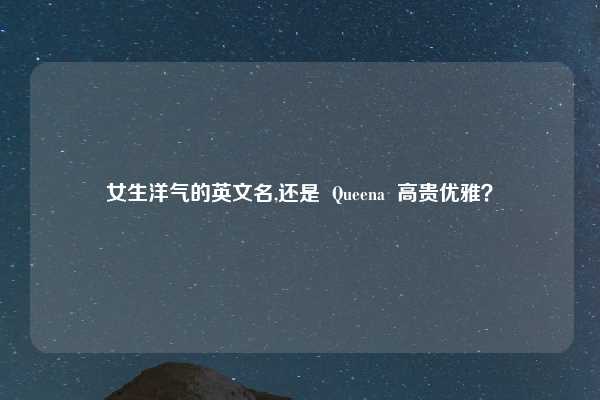 女生洋气的英文名,还是  Queena  高贵优雅？