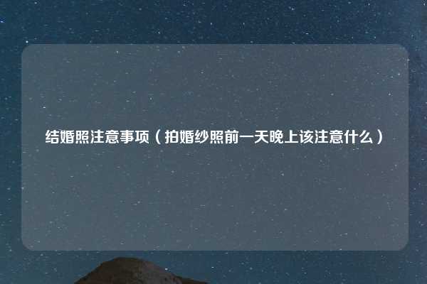 结婚照注意事项（拍婚纱照前一天晚上该注意什么）