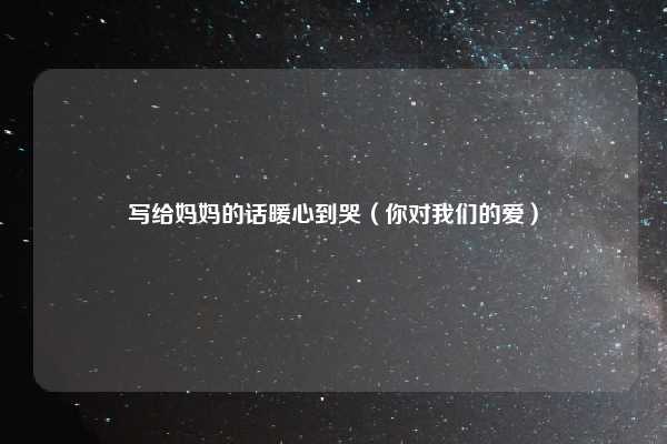 写给妈妈的话暖心到哭（你对我们的爱）