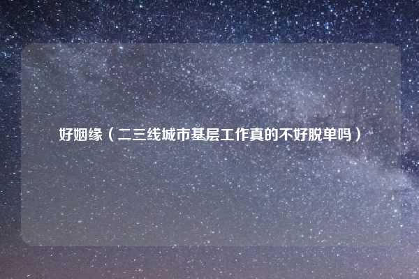 好姻缘（二三线城市基层工作真的不好脱单吗）