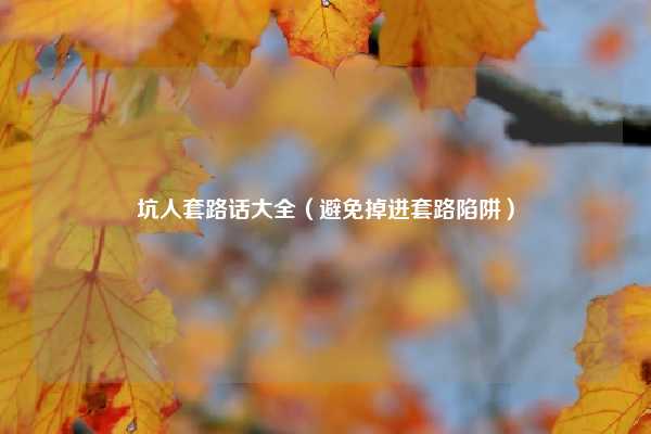 坑人套路话大全（避免掉进套路陷阱）