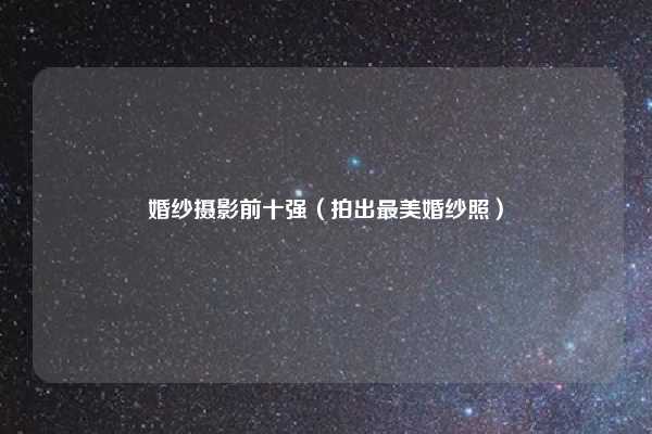 婚纱摄影前十强（拍出最美婚纱照）
